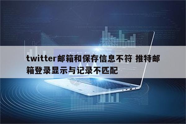 twitter邮箱和保存信息不符 推特邮箱登录显示与记录不匹配