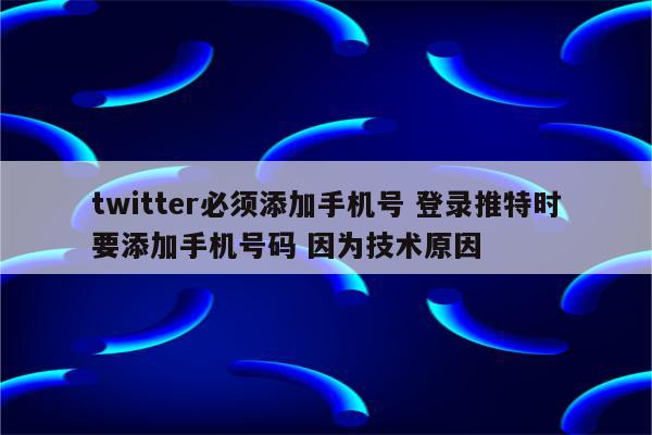 twitter必须添加手机号 登录推特时要添加手机号码 因为技术原因