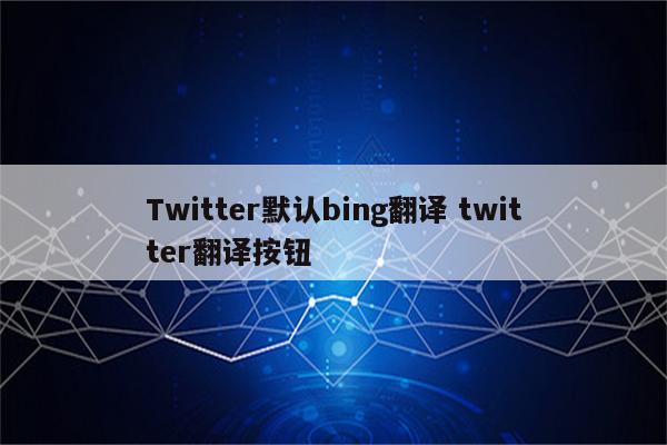 Twitter默认bing翻译 twitter翻译按钮
