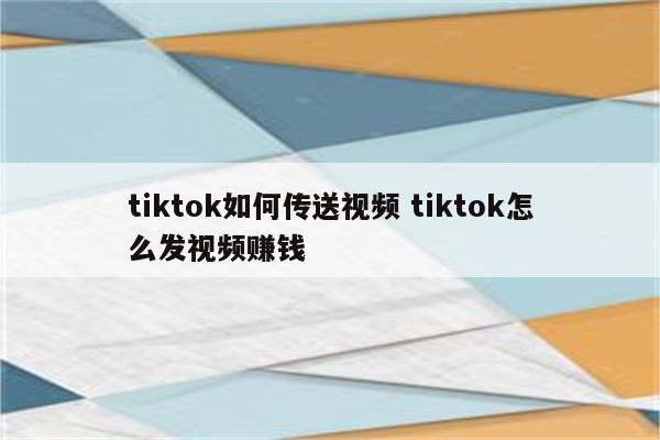 tiktok如何传送视频 tiktok怎么发视频赚钱