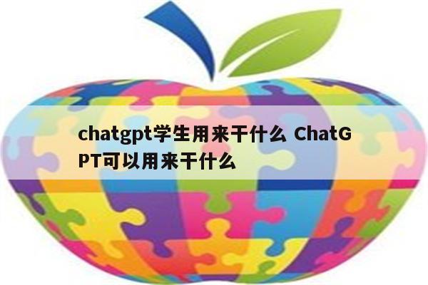 chatgpt学生用来干什么 ChatGPT可以用来干什么