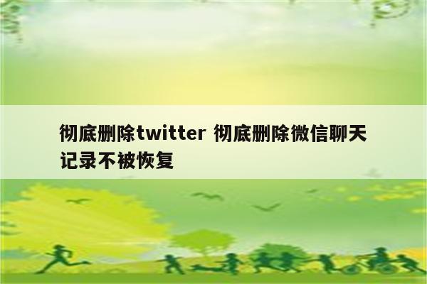 彻底删除twitter 彻底删除微信聊天记录不被恢复