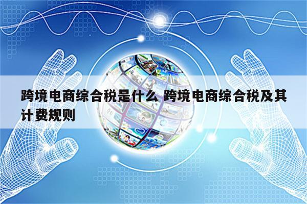 跨境电商综合税是什么 跨境电商综合税及其计费规则
