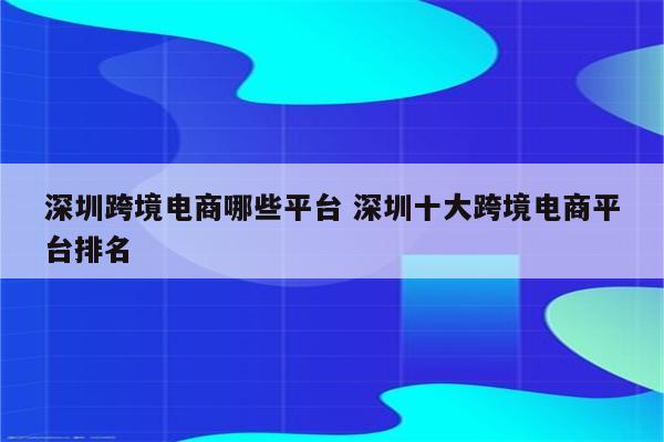 深圳跨境电商哪些平台 深圳十大跨境电商平台排名