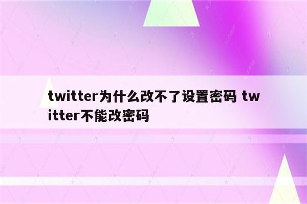 twitter为什么改不了设置密码 twitter不能改密码