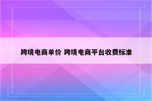 跨境电商单价 跨境电商平台收费标准