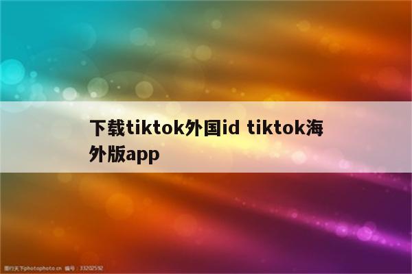 下载tiktok外国id tiktok海外版app