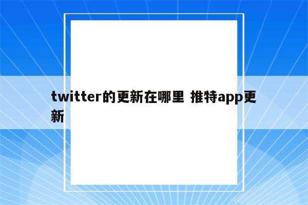 twitter的更新在哪里 推特app更新