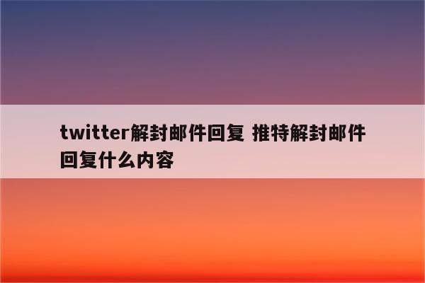 twitter解封邮件回复 推特解封邮件回复什么内容