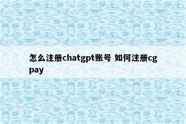 怎么注册chatgpt账号 如何注册cgpay