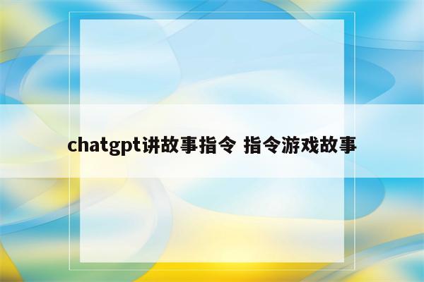 chatgpt讲故事指令 指令游戏故事