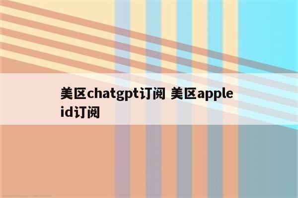 美区chatgpt订阅 美区apple id订阅