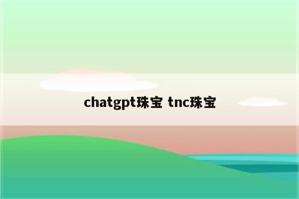 chatgpt珠宝 tnc珠宝