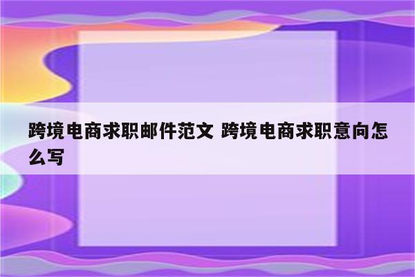 跨境电商求职邮件范文 跨境电商求职意向怎么写