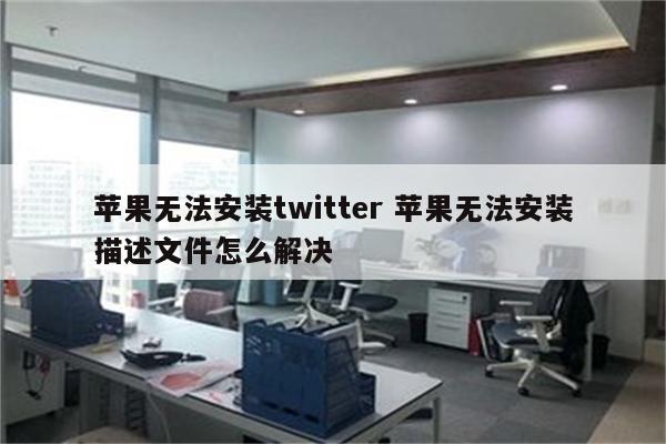 苹果无法安装twitter 苹果无法安装描述文件怎么解决