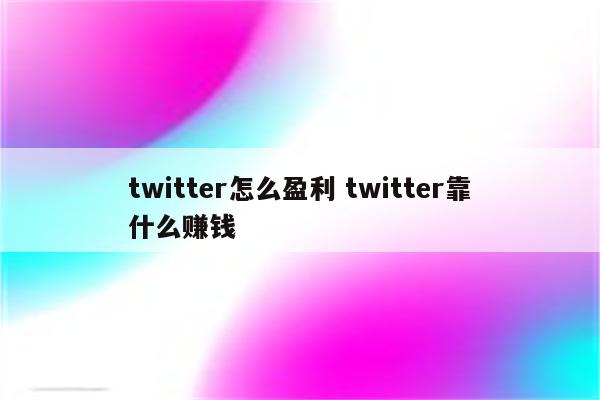 twitter怎么盈利 twitter靠什么赚钱