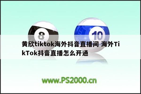黄欣tiktok海外抖音直播间 海外TikTok抖音直播怎么开通