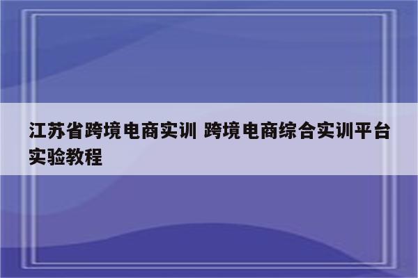 江苏省跨境电商实训 跨境电商综合实训平台实验教程