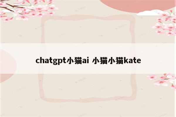 chatgpt小猫ai 小猫小猫kate