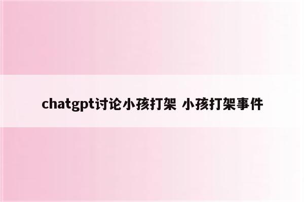 chatgpt讨论小孩打架 小孩打架事件