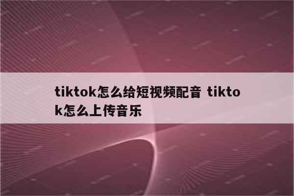 tiktok怎么给短视频配音 tiktok怎么上传音乐