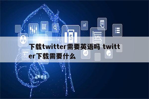 下载twitter需要英语吗 twitter下载需要什么