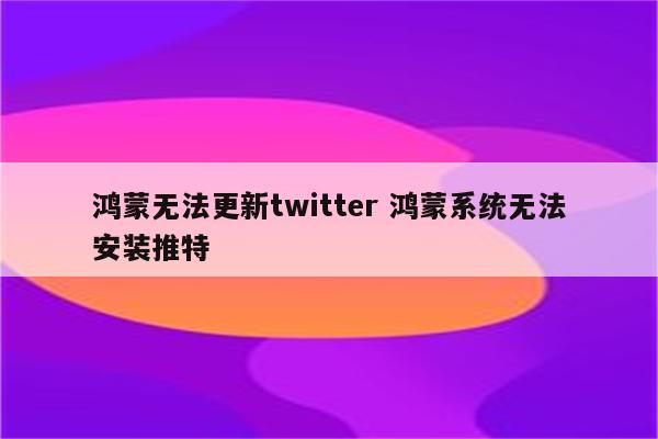 鸿蒙无法更新twitter 鸿蒙系统无法安装推特