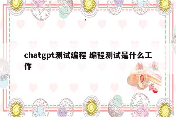 chatgpt测试编程 编程测试是什么工作