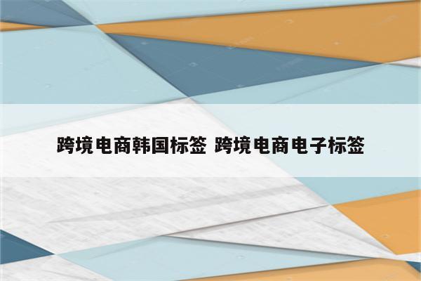 跨境电商韩国标签 跨境电商电子标签