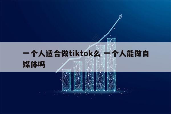 一个人适合做tiktok么 一个人能做自媒体吗