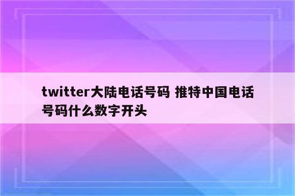 twitter大陆电话号码 推特中国电话号码什么数字开头