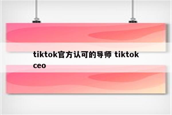 tiktok官方认可的导师 tiktokceo