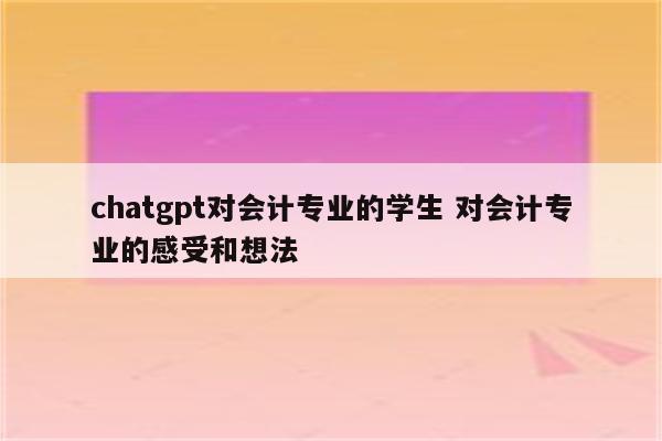 chatgpt对会计专业的学生 对会计专业的感受和想法