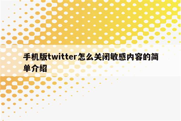 手机版twitter怎么关闭敏感内容的简单介绍