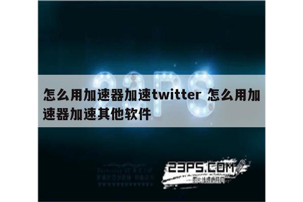 怎么用加速器加速twitter 怎么用加速器加速其他软件