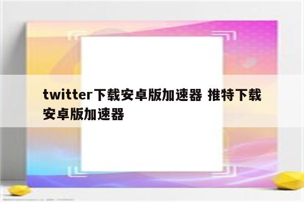 twitter下载安卓版加速器 推特下载安卓版加速器