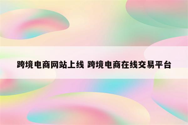 跨境电商网站上线 跨境电商在线交易平台