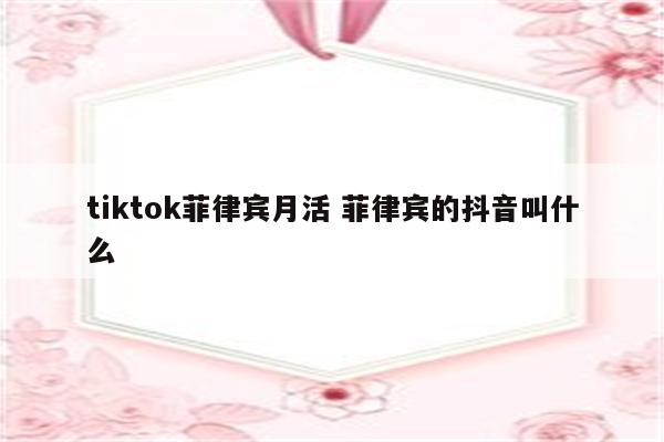 tiktok菲律宾月活 菲律宾的抖音叫什么