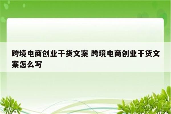 跨境电商创业干货文案 跨境电商创业干货文案怎么写
