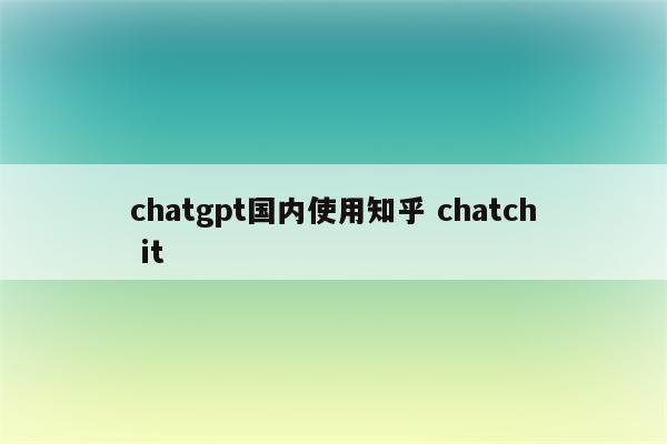 chatgpt国内使用知乎 chatch it