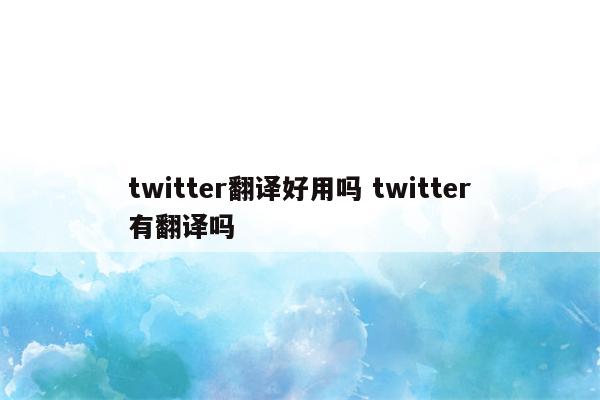 twitter翻译好用吗 twitter有翻译吗