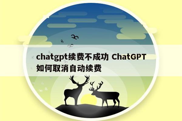 chatgpt续费不成功 ChatGPT如何取消自动续费