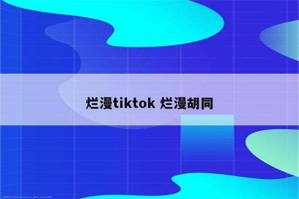 烂漫tiktok 烂漫胡同