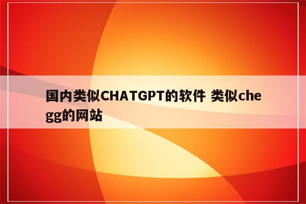 国内类似CHATGPT的软件 类似chegg的网站
