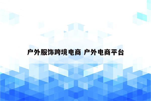 户外服饰跨境电商 户外电商平台