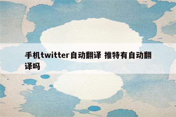 手机twitter自动翻译 推特有自动翻译吗