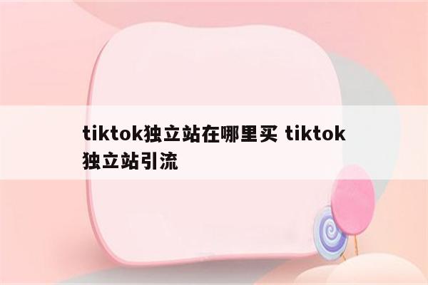 tiktok独立站在哪里买 tiktok独立站引流