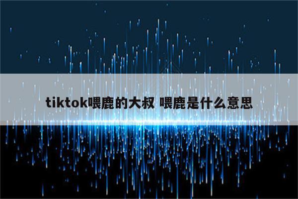 tiktok喂鹿的大叔 喂鹿是什么意思