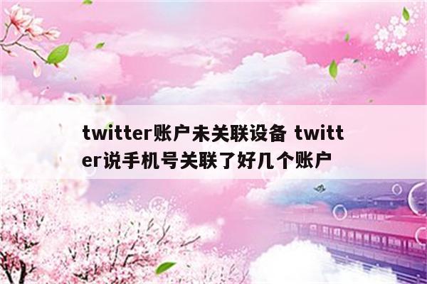 twitter账户未关联设备 twitter说手机号关联了好几个账户