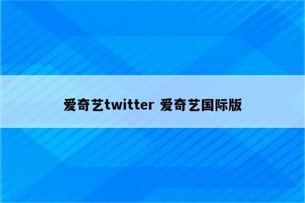 爱奇艺twitter 爱奇艺国际版